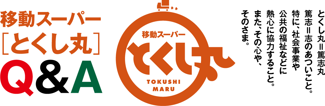 移動スーパー「とくし丸」Ｑ＆Ａ とくし丸＝篤志丸　篤志＝志のあついこと。　特に、社会事業や公共の福祉などに熱心に強力すること。また、その心や。そのさま。
